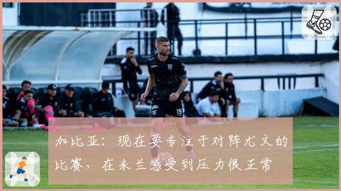 加比亚：现在要专注于对阵尤文的比赛，在米兰感受到压力很正常