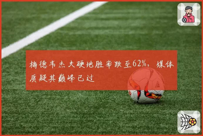 梅德韦杰夫硬地胜率跌至62%,媒体质疑其巅峰已过