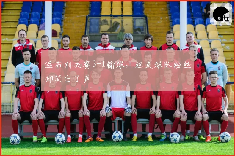 温布利决赛3-1输球,这支球队粉丝却笑出了声