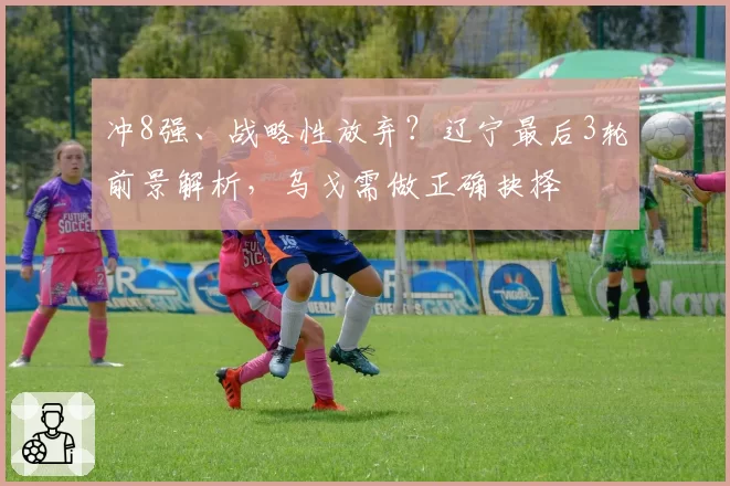 冲8强、战略性放弃？辽宁最后3轮前景解析，乌戈需做正确抉择