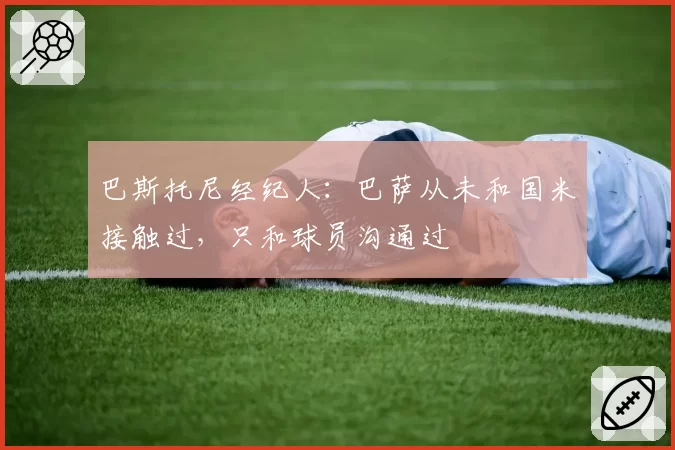 巴斯托尼经纪人：巴萨从未和国米接触过，只和球员沟通过