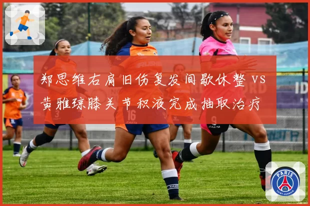 郑思维右肩旧伤复发间歇休整 vs 黄雅琼膝关节积液完成抽取治疗