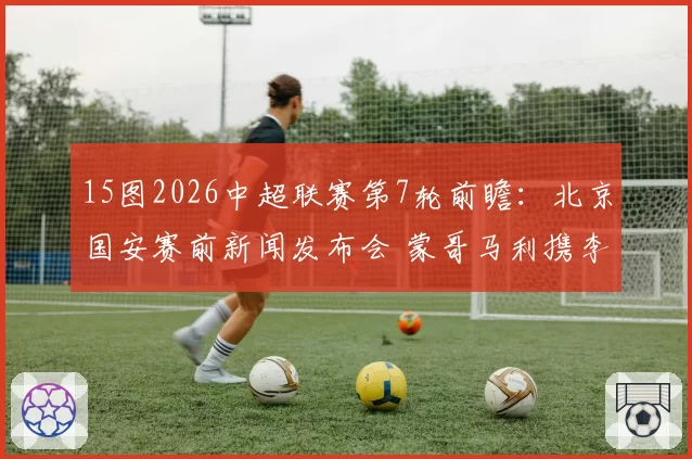 15图2026中超联赛第7轮前瞻：北京国安赛前新闻发布会 蒙哥马利携李磊出席