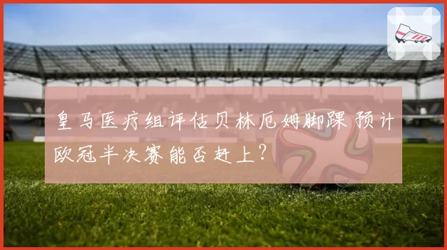 皇马医疗组评估贝林厄姆脚踝 预计欧冠半决赛能否赶上？