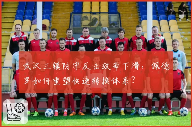 武汉三镇防守反击效率下滑，佩德罗如何重塑快速转换体系？