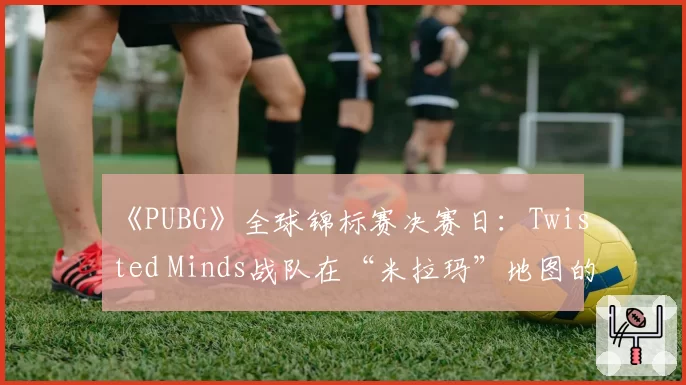 《PUBG》全球锦标赛决赛日：Twisted Minds战队在“米拉玛”地图的圈边推进节奏为何突然放缓？