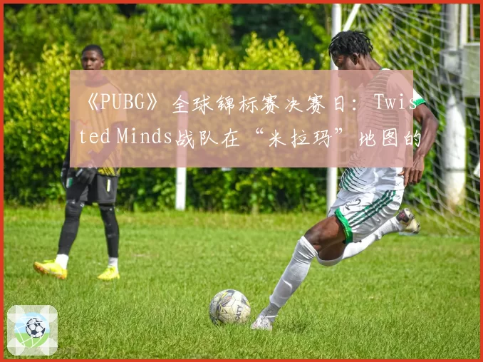 《PUBG》全球锦标赛决赛日：Twisted Minds战队在“米拉玛”地图的圈边推进节奏为何突然放缓？