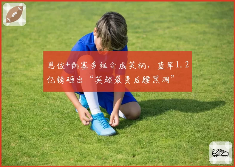 恩佐+凯塞多组合成笑柄,蓝军1.2亿镑砸出“英超最贵后腰黑洞”