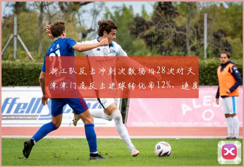 浙江队反击冲刺次数场均28次对天津津门虎反击进球转化率12%，速度与终结对比