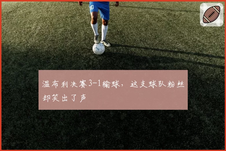 温布利决赛3-1输球,这支球队粉丝却笑出了声