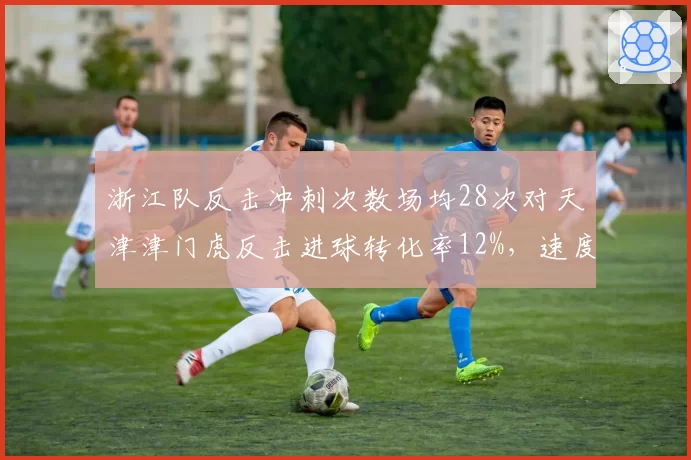 浙江队反击冲刺次数场均28次对天津津门虎反击进球转化率12%，速度与终结对比