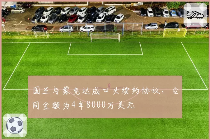 国王与蒙克达成口头续约协议,合同金额为4年8000万美元