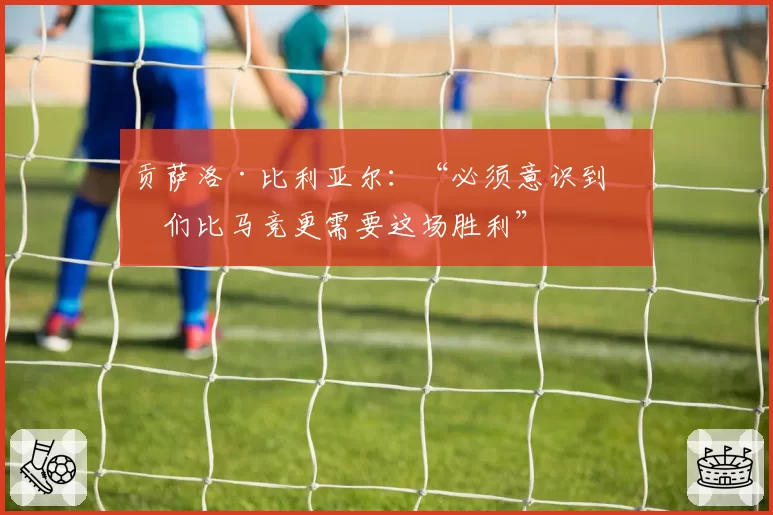 贡萨洛·比利亚尔:“必须意识到我们比马竞更需要这场胜利”