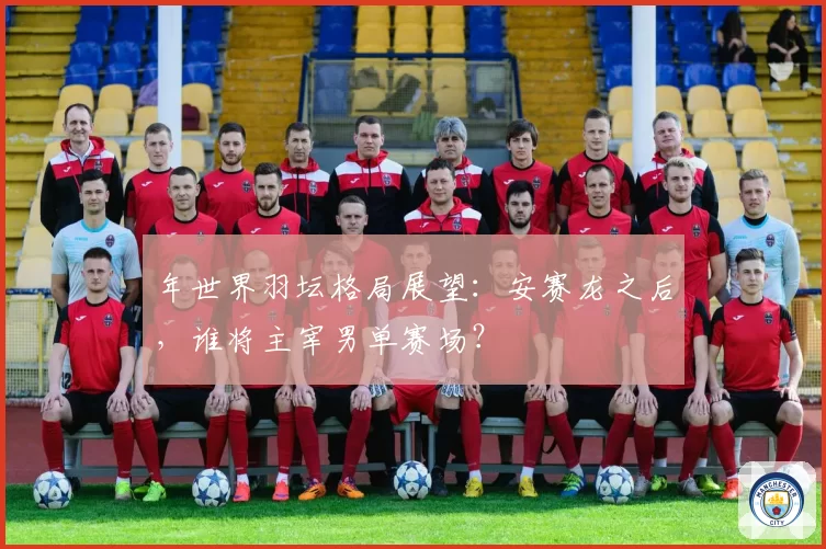 年世界羽坛格局展望:安赛龙之后,谁将主宰男单赛场?