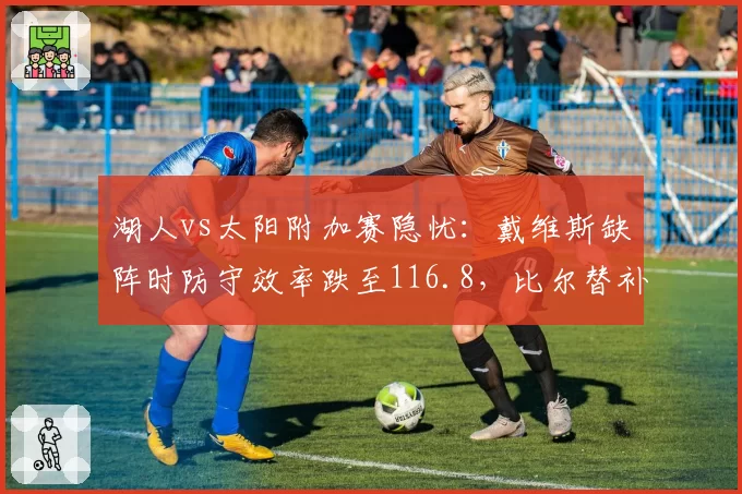 湖人vs太阳附加赛隐忧:戴维斯缺阵时防守效率跌至116.8,比尔替补得分若回暖将成变量