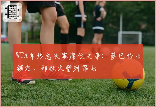 WTA年终总决赛席位之争:萨巴伦卡锁定、郑钦文暂列第七