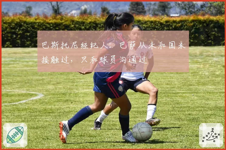 巴斯托尼经纪人：巴萨从未和国米接触过，只和球员沟通过