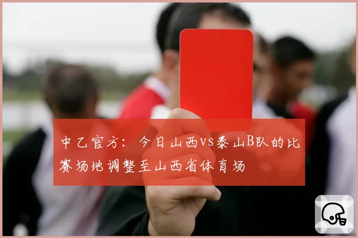 中乙官方:今日山西vs泰山B队的比赛场地调整至山西省体育场