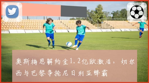 奥斯梅恩解约金1.2亿欧激活,切尔西与巴黎争抢尼日利亚锋霸