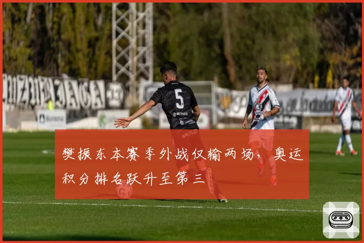 樊振东本赛季外战仅输两场，奥运积分排名跃升至第三