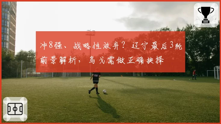 冲8强、战略性放弃？辽宁最后3轮前景解析，乌戈需做正确抉择