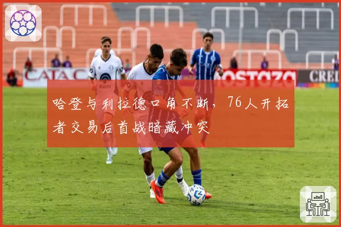 哈登与利拉德口角不断，76人开拓者交易后首战暗藏冲突