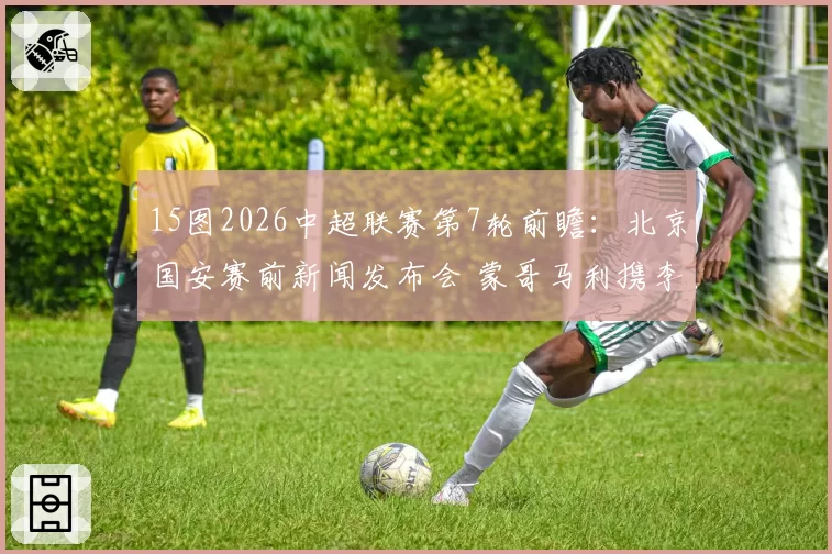 15图2026中超联赛第7轮前瞻：北京国安赛前新闻发布会 蒙哥马利携李磊出席