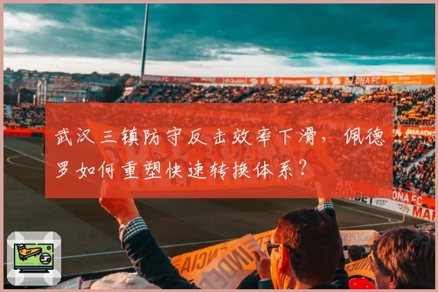 武汉三镇防守反击效率下滑，佩德罗如何重塑快速转换体系？