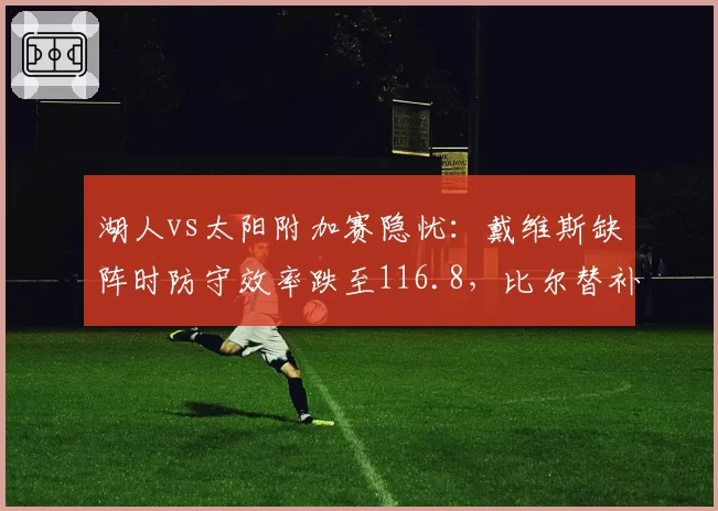 湖人vs太阳附加赛隐忧:戴维斯缺阵时防守效率跌至116.8,比尔替补得分若回暖将成变量