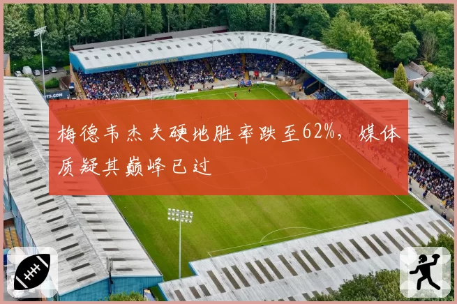梅德韦杰夫硬地胜率跌至62%,媒体质疑其巅峰已过