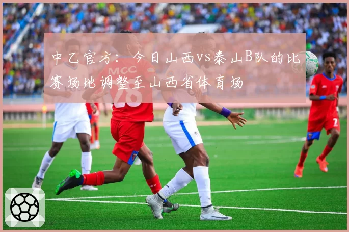 中乙官方:今日山西vs泰山B队的比赛场地调整至山西省体育场