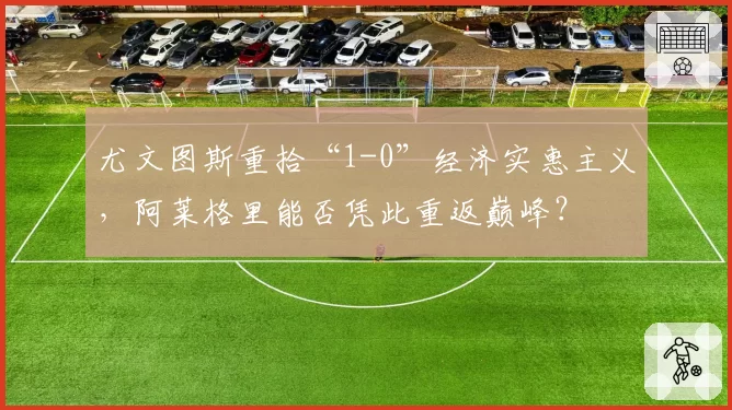 尤文图斯重拾“1-0”经济实惠主义,阿莱格里能否凭此重返巅峰?