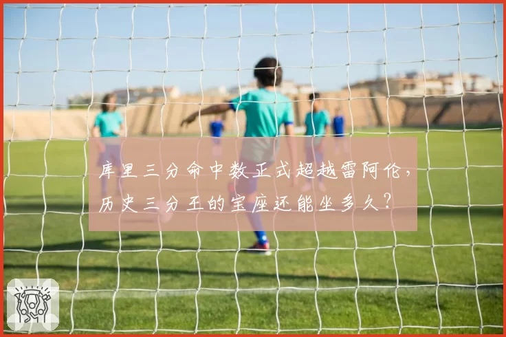库里三分命中数正式超越雷阿伦,历史三分王的宝座还能坐多久?