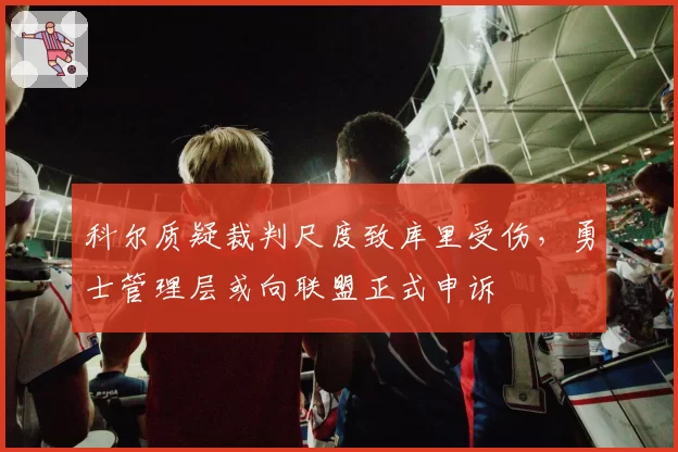 科尔质疑裁判尺度致库里受伤，勇士管理层或向联盟正式申诉