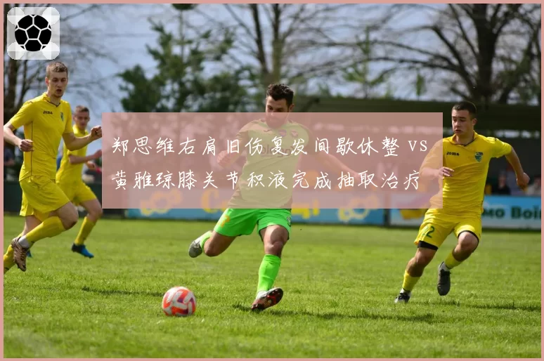 郑思维右肩旧伤复发间歇休整 vs 黄雅琼膝关节积液完成抽取治疗