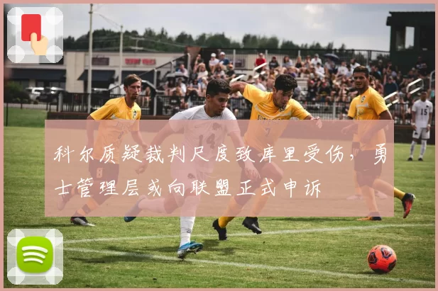 科尔质疑裁判尺度致库里受伤，勇士管理层或向联盟正式申诉