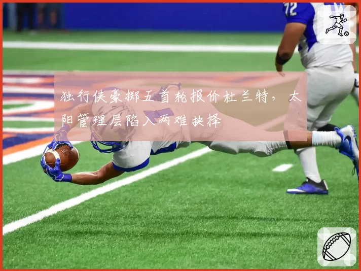 独行侠豪掷五首轮报价杜兰特，太阳管理层陷入两难抉择
