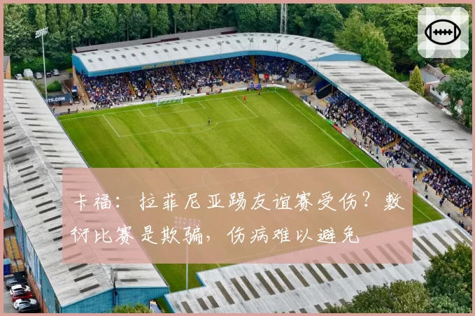 卡福：拉菲尼亚踢友谊赛受伤？敷衍比赛是欺骗，伤病难以避免