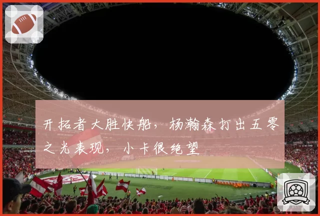 开拓者大胜快船,杨瀚森打出五零之光表现,小卡很绝望