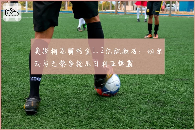 奥斯梅恩解约金1.2亿欧激活,切尔西与巴黎争抢尼日利亚锋霸