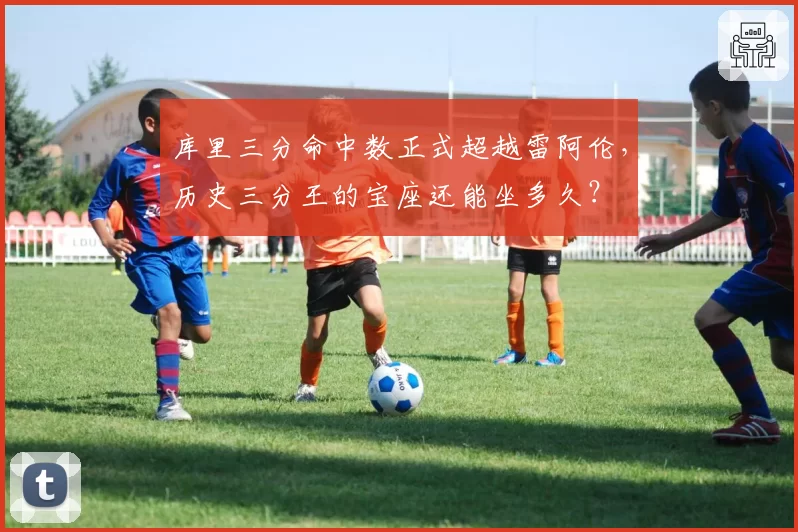 库里三分命中数正式超越雷阿伦,历史三分王的宝座还能坐多久?