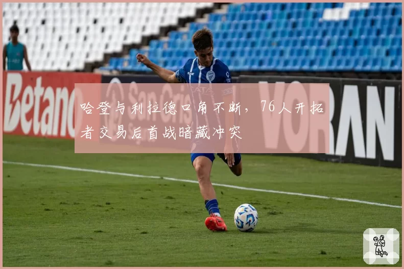 哈登与利拉德口角不断,76人开拓者交易后首战暗藏冲突